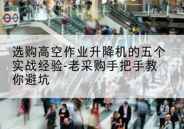 东川高空作业升降机厂家-选购高空作业升降机的五个实战经验-老采购手把手教你避坑