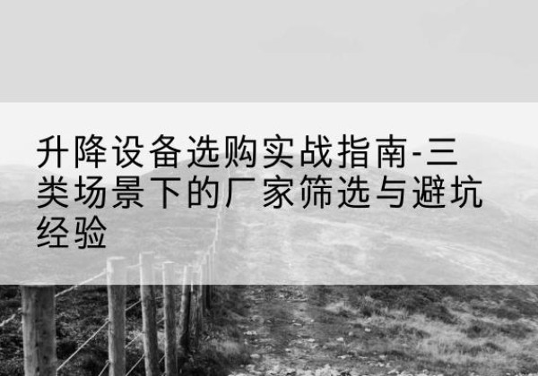 东川移动式升降机厂家推荐-升降设备选购实战指南-三类场景下的厂家筛选与避坑经验