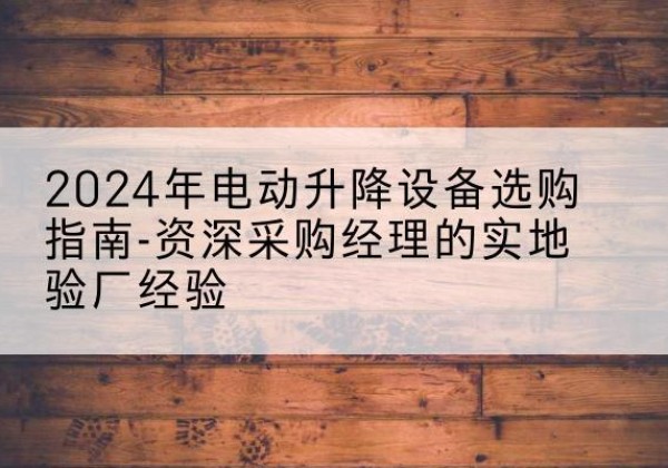 东川电动剪叉升降平台厂家-2024年电动升降设备选购指南-资深采购经理的实地验厂经验