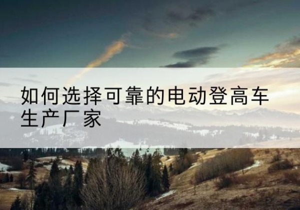 东川电动登高车厂家-如何选择可靠的电动登高车生产厂家