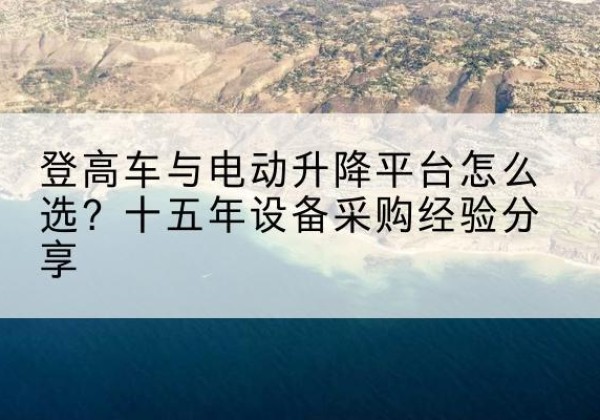 东川登高车厂家厂家-登高车与电动升降平台怎么选？十五年设备采购经验分享