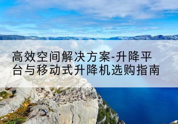东川升降平台厂家-*空间解决方案-升降平台与移动式升降机选购指南