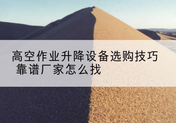 东川电动升降平台厂家推荐-高空作业升降设备选购技巧 靠谱厂家怎么找
