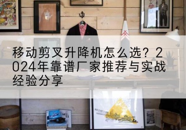 东川升降平台厂家推荐-移动剪叉升降机怎么选？2024年靠谱厂家推荐与实战经验分享