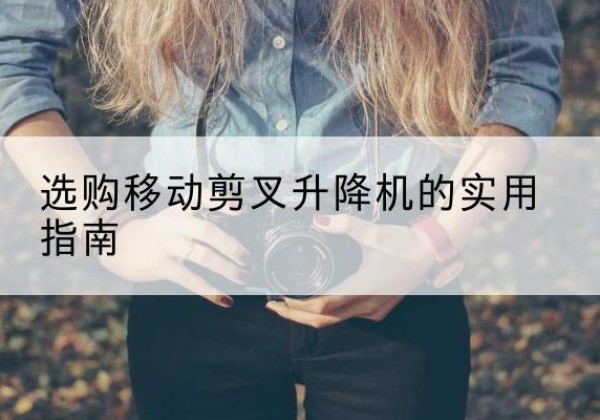 东川移动剪叉升降机怎么选-选购移动剪叉升降机的实用指南